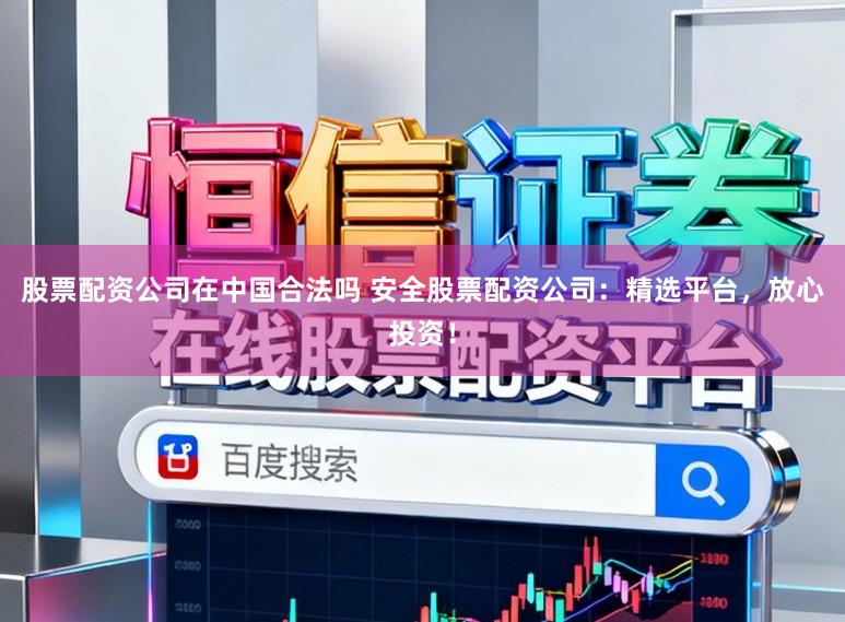股票配资公司在中国合法吗 安全股票配资公司：精选平台，放心投资！