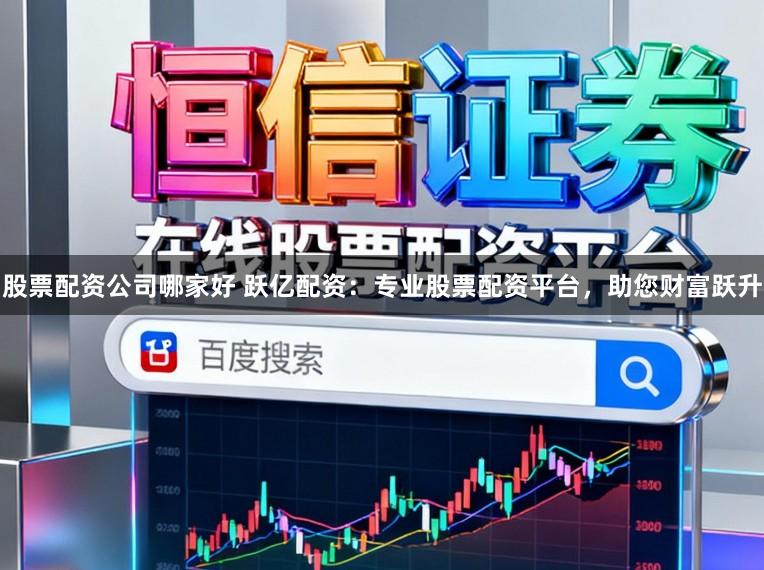 股票配资公司哪家好 跃亿配资：专业股票配资平台，助您财富跃升