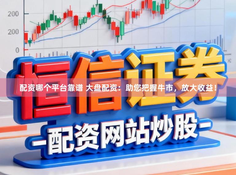 配资哪个平台靠谱 大盘配资：助您把握牛市，放大收益！