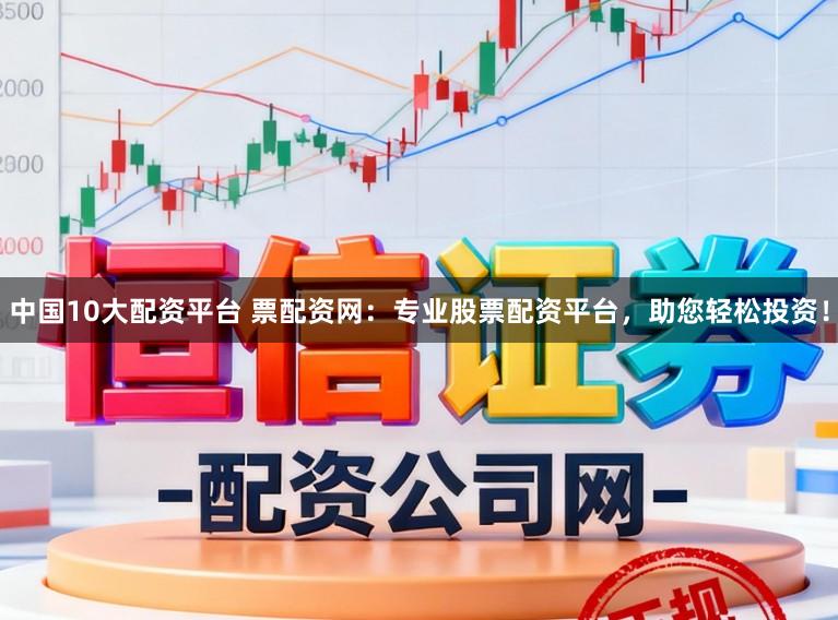 中国10大配资平台 票配资网：专业股票配资平台，助您轻松投资！