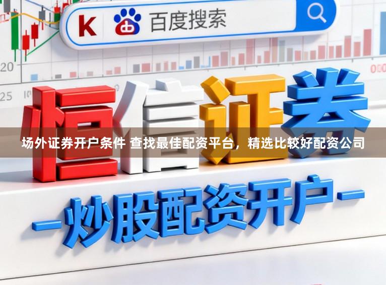 场外证券开户条件 查找最佳配资平台，精选比较好配资公司