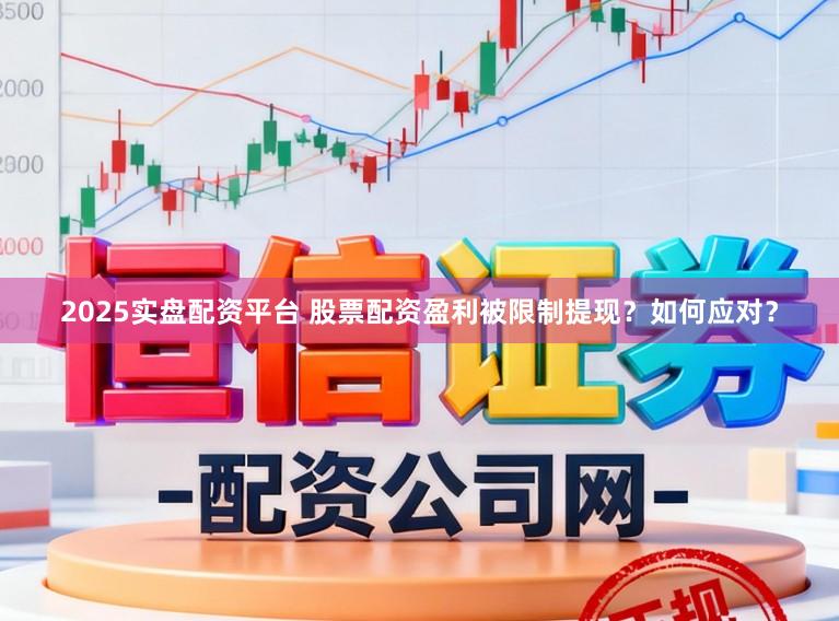 2025实盘配资平台 股票配资盈利被限制提现？如何应对？