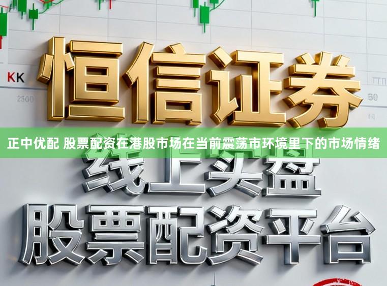 正中优配 股票配资在港股市场在当前震荡市环境里下的市场情绪