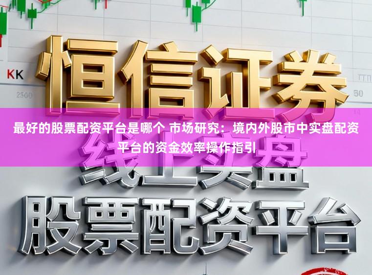 最好的股票配资平台是哪个 市场研究：境内外股市中实盘配资平台的资金效率操作指引