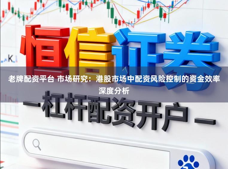老牌配资平台 市场研究：港股市场中配资风险控制的资金效率深度分析