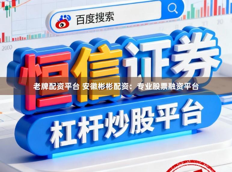 老牌配资平台 安徽彬彬配资：专业股票融资平台