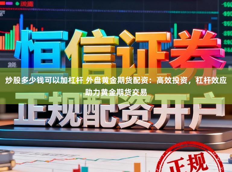 炒股多少钱可以加杠杆 外盘黄金期货配资：高效投资，杠杆效应助力黄金期货交易