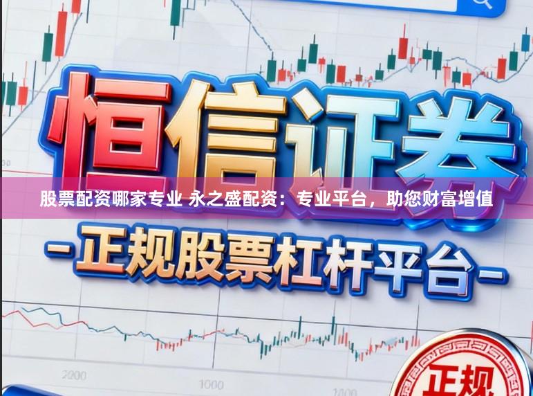 股票配资哪家专业 永之盛配资：专业平台，助您财富增值