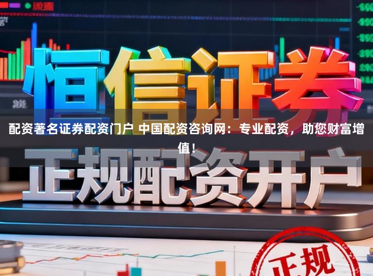 配资著名证券配资门户 中国配资咨询网：专业配资，助您财富增值！