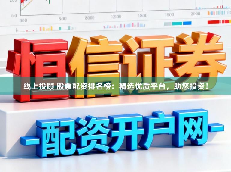 线上投顾 股票配资排名榜：精选优质平台，助您投资！
