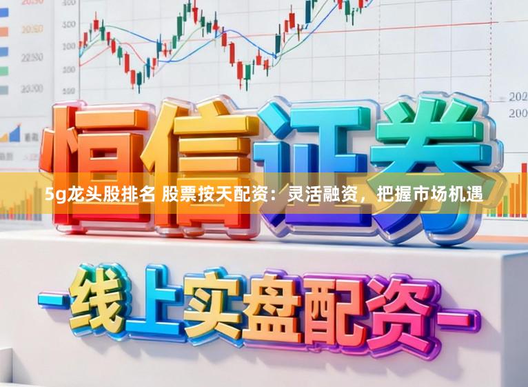 5g龙头股排名 股票按天配资：灵活融资，把握市场机遇