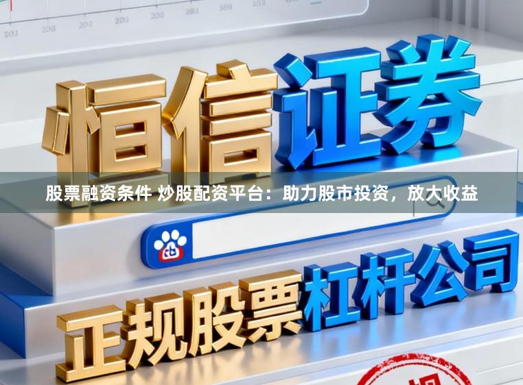 股票融资条件 炒股配资平台：助力股市投资，放大收益