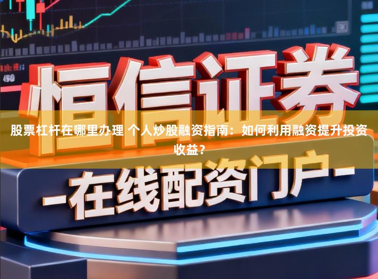 股票杠杆在哪里办理 个人炒股融资指南：如何利用融资提升投资收益？