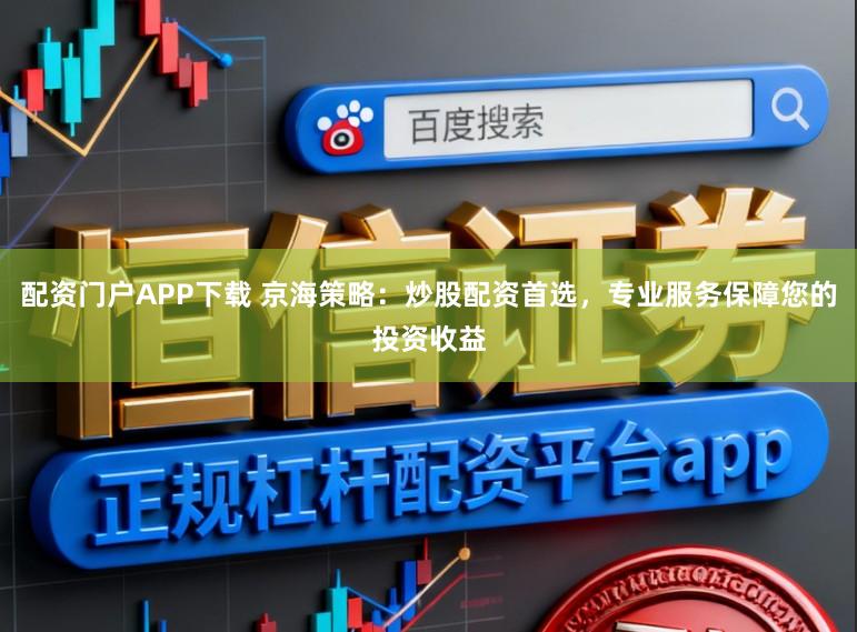 配资门户APP下载 京海策略：炒股配资首选，专业服务保障您的投资收益