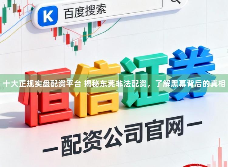 十大正规实盘配资平台 揭秘东莞非法配资，了解黑幕背后的真相